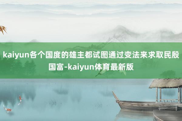 kaiyun各个国度的雄主都试图通过变法来求取民殷国富-kaiyun体育最新版