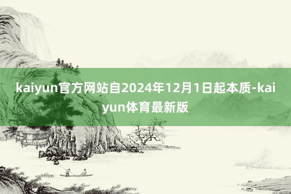 kaiyun官方网站自2024年12月1日起本质-kaiyun体育最新版