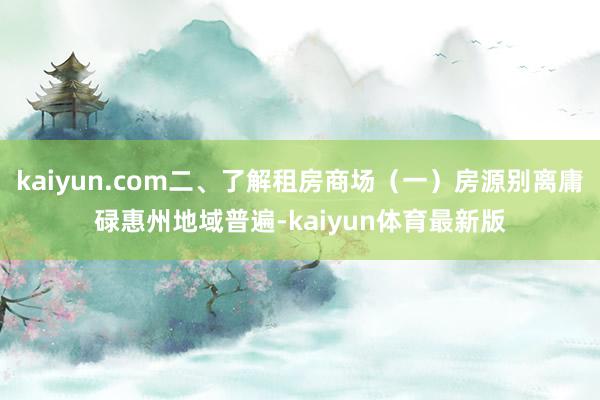 kaiyun.com二、了解租房商场（一）房源别离庸碌惠州地域普遍-kaiyun体育最新版