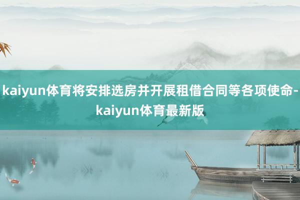 kaiyun体育将安排选房并开展租借合同等各项使命-kaiyun体育最新版