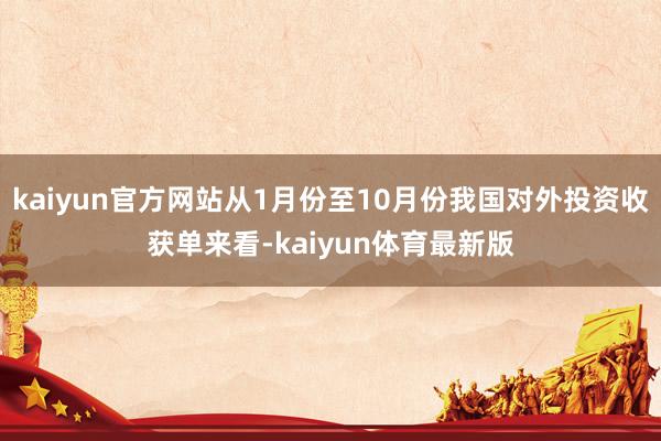 kaiyun官方网站从1月份至10月份我国对外投资收获单来看-kaiyun体育最新版