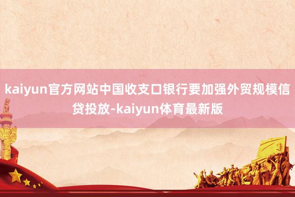 kaiyun官方网站中国收支口银行要加强外贸规模信贷投放-kaiyun体育最新版