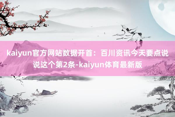 kaiyun官方网站数据开首：百川资讯　　今天要点说说这个第2条-kaiyun体育最新版