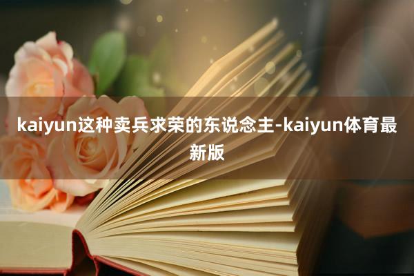kaiyun这种卖兵求荣的东说念主-kaiyun体育最新版