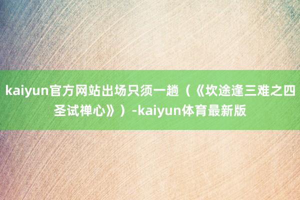kaiyun官方网站出场只须一趟（《坎途逢三难之四圣试禅心》）-kaiyun体育最新版
