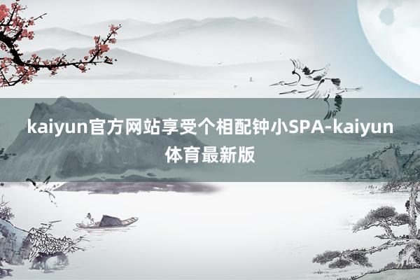 kaiyun官方网站享受个相配钟小SPA-kaiyun体育最新版