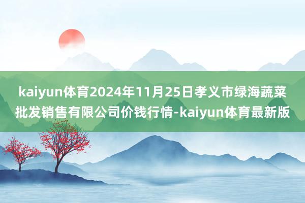 kaiyun体育2024年11月25日孝义市绿海蔬菜批发销售有限公司价钱行情-kaiyun体育最新版