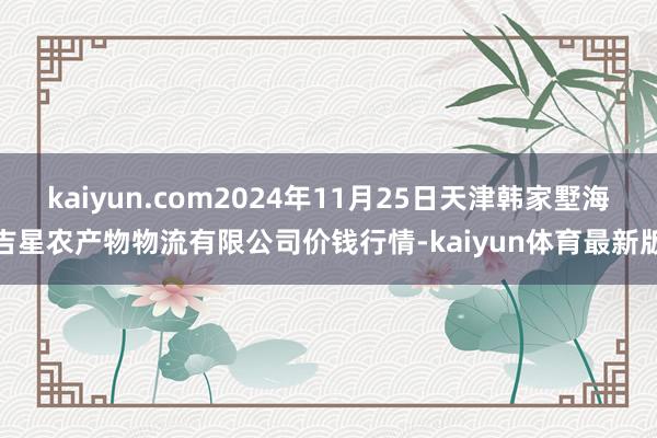 kaiyun.com2024年11月25日天津韩家墅海吉星农产物物流有限公司价钱行情-kaiyun体育最新版