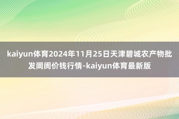 kaiyun体育2024年11月25日天津碧城农产物批发阛阓价钱行情-kaiyun体育最新版