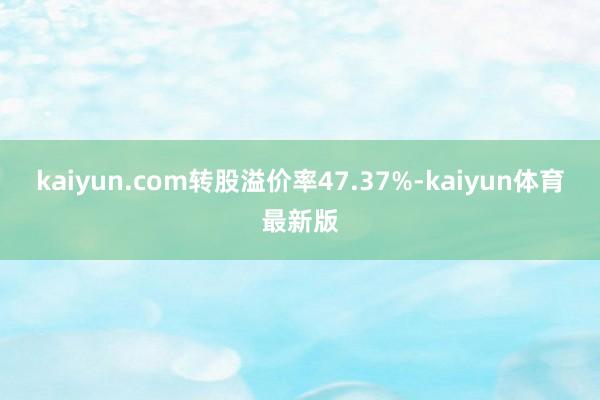 kaiyun.com转股溢价率47.37%-kaiyun体育最新版