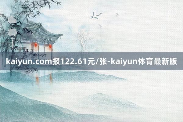 kaiyun.com报122.61元/张-kaiyun体育最新版