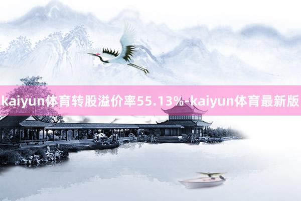 kaiyun体育转股溢价率55.13%-kaiyun体育最新版