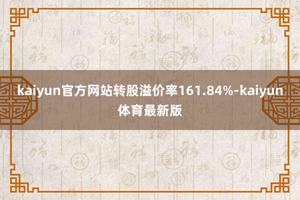 kaiyun官方网站转股溢价率161.84%-kaiyun体育最新版