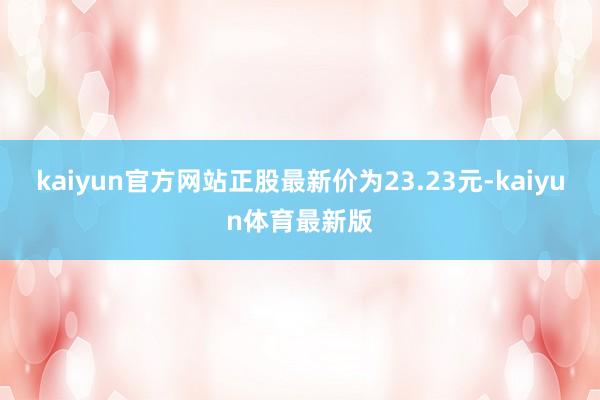 kaiyun官方网站正股最新价为23.23元-kaiyun体育最新版