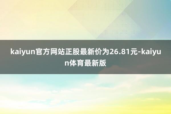 kaiyun官方网站正股最新价为26.81元-kaiyun体育最新版