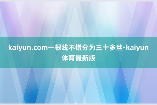 kaiyun.com一根线不错分为三十多丝-kaiyun体育最新版