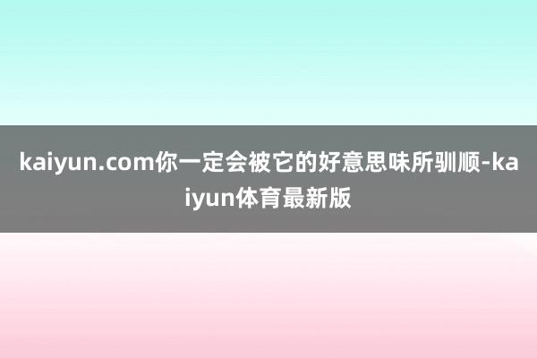 kaiyun.com你一定会被它的好意思味所驯顺-kaiyun体育最新版