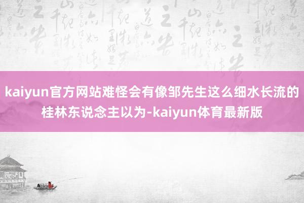 kaiyun官方网站难怪会有像邹先生这么细水长流的桂林东说念主以为-kaiyun体育最新版