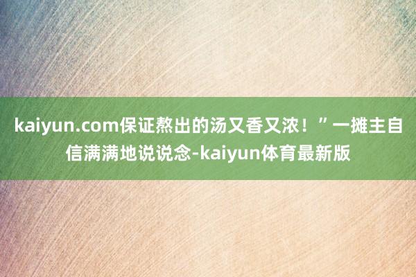 kaiyun.com保证熬出的汤又香又浓！”一摊主自信满满地说说念-kaiyun体育最新版