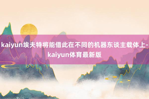 kaiyun埃夫特将能借此在不同的机器东谈主载体上-kaiyun体育最新版