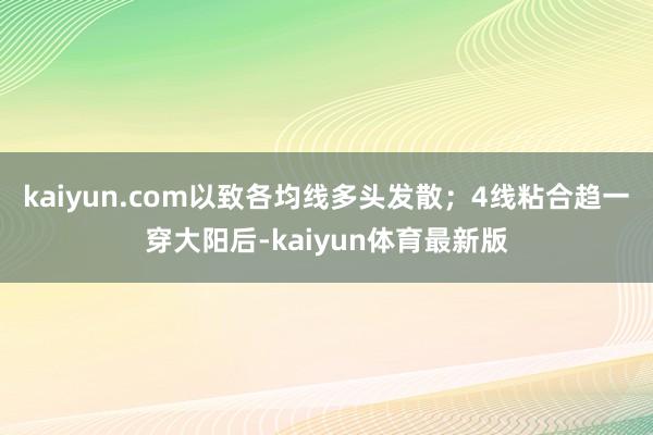 kaiyun.com以致各均线多头发散;4线粘合趋一穿大阳后-kaiyun体育最新版