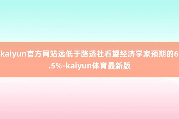 kaiyun官方网站远低于路透社看望经济学家预期的6.5%-kaiyun体育最新版