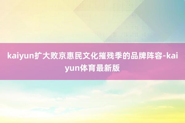 kaiyun扩大败京惠民文化摧残季的品牌阵容-kaiyun体育最新版