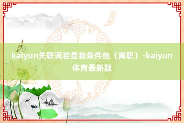 kaiyun关联词若是我条件他(离职)-kaiyun体育最新版