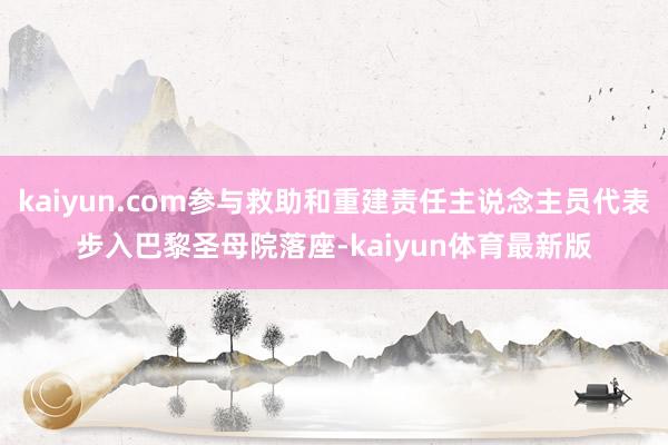 kaiyun.com参与救助和重建责任主说念主员代表步入巴黎圣母院落座-kaiyun体育最新版