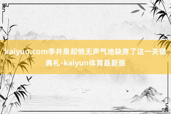kaiyun.com李井泉却悄无声气地缺席了这一关键典礼-kaiyun体育最新版