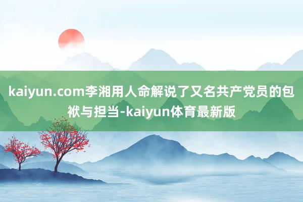 kaiyun.com李湘用人命解说了又名共产党员的包袱与担当-kaiyun体育最新版