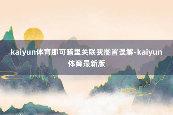 kaiyun体育那可暗里关联我搁置误解-kaiyun体育最新版