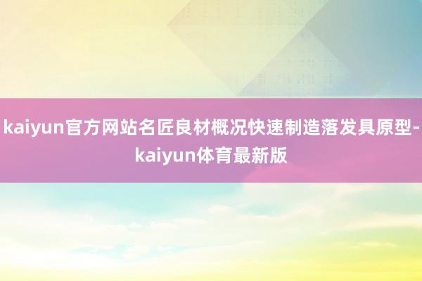 kaiyun官方网站名匠良材概况快速制造落发具原型-kaiyun体育最新版