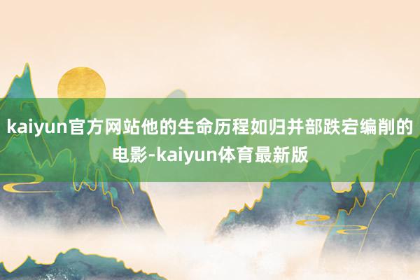 kaiyun官方网站他的生命历程如归并部跌宕编削的电影-kaiyun体育最新版