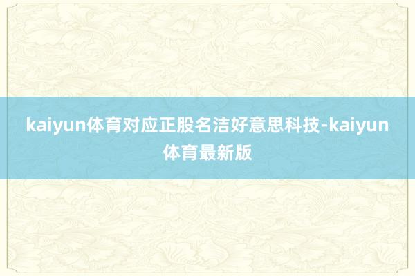 kaiyun体育对应正股名洁好意思科技-kaiyun体育最新版
