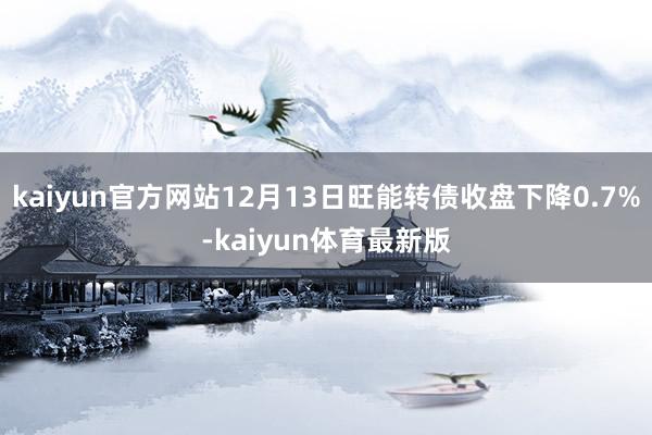 kaiyun官方网站12月13日旺能转债收盘下降0.7%-kaiyun体育最新版