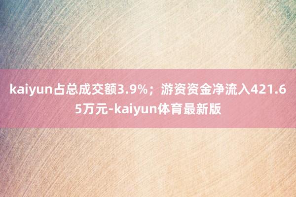 kaiyun占总成交额3.9%;游资资金净流入421.65万元-kaiyun体育最新版