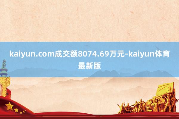 kaiyun.com成交额8074.69万元-kaiyun体育最新版