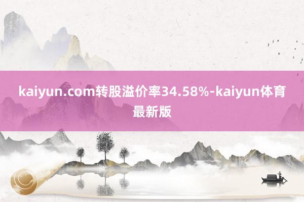 kaiyun.com转股溢价率34.58%-kaiyun体育最新版