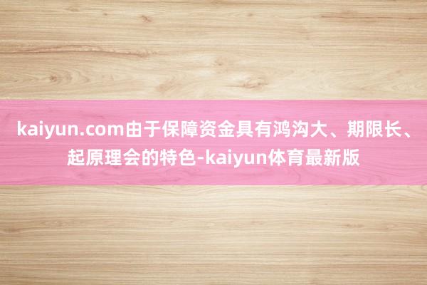 kaiyun.com由于保障资金具有鸿沟大、期限长、起原理会的特色-kaiyun体育最新版