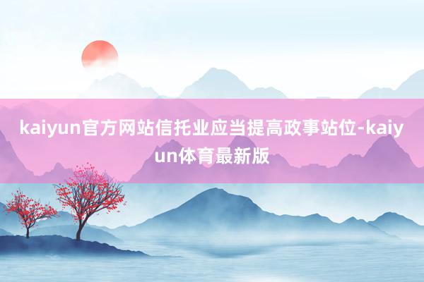 kaiyun官方网站信托业应当提高政事站位-kaiyun体育最新版