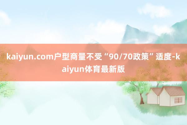 kaiyun.com户型商量不受“90/70政策”适度-kaiyun体育最新版