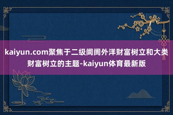kaiyun.com聚焦于二级阛阓外洋财富树立和大类财富树立的主题-kaiyun体育最新版