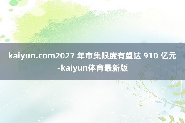 kaiyun.com2027 年市集限度有望达 910 亿元-kaiyun体育最新版