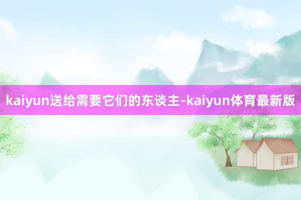 kaiyun送给需要它们的东谈主-kaiyun体育最新版