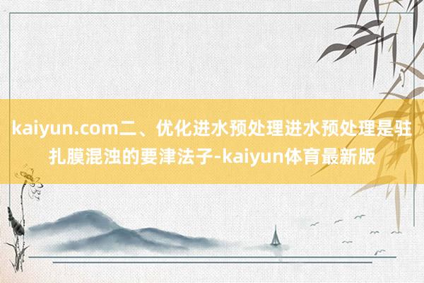kaiyun.com二、优化进水预处理进水预处理是驻扎膜混浊的要津法子-kaiyun体育最新版