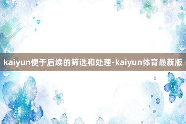 kaiyun便于后续的筛选和处理-kaiyun体育最新版
