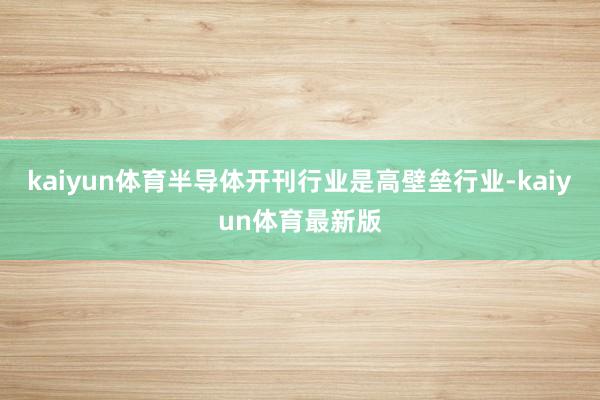 kaiyun体育半导体开刊行业是高壁垒行业-kaiyun体育最新版