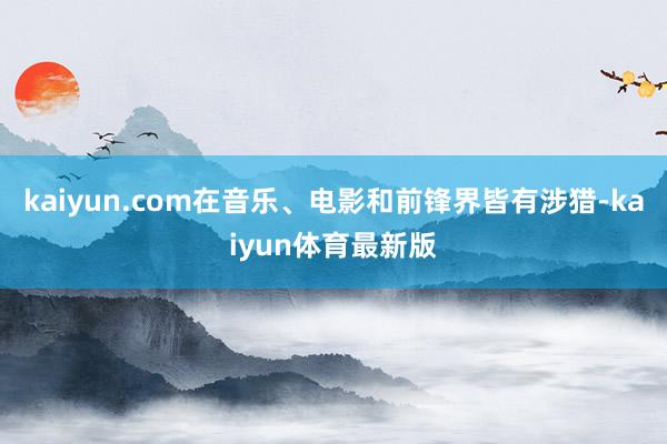 kaiyun.com在音乐、电影和前锋界皆有涉猎-kaiyun体育最新版