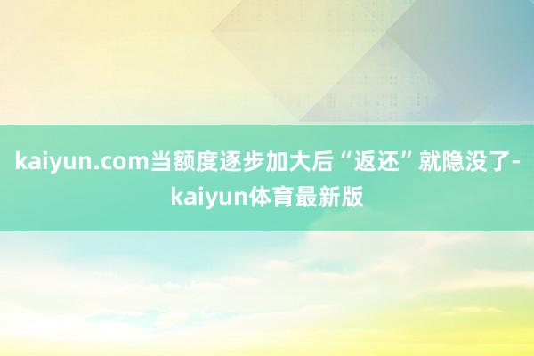 kaiyun.com当额度逐步加大后“返还”就隐没了-kaiyun体育最新版